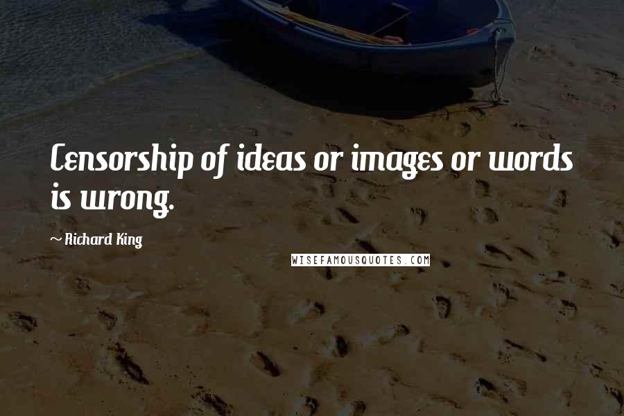 Richard King Quotes: Censorship of ideas or images or words is wrong.