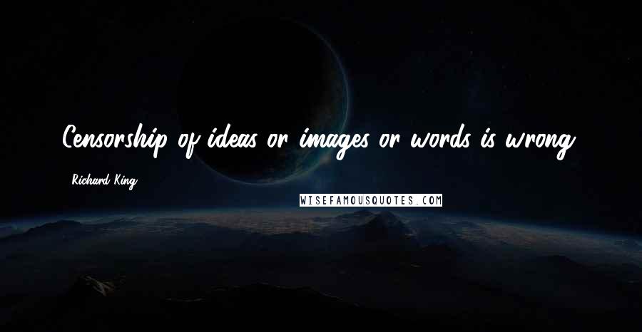 Richard King Quotes: Censorship of ideas or images or words is wrong.