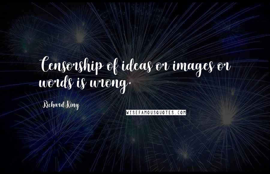 Richard King Quotes: Censorship of ideas or images or words is wrong.