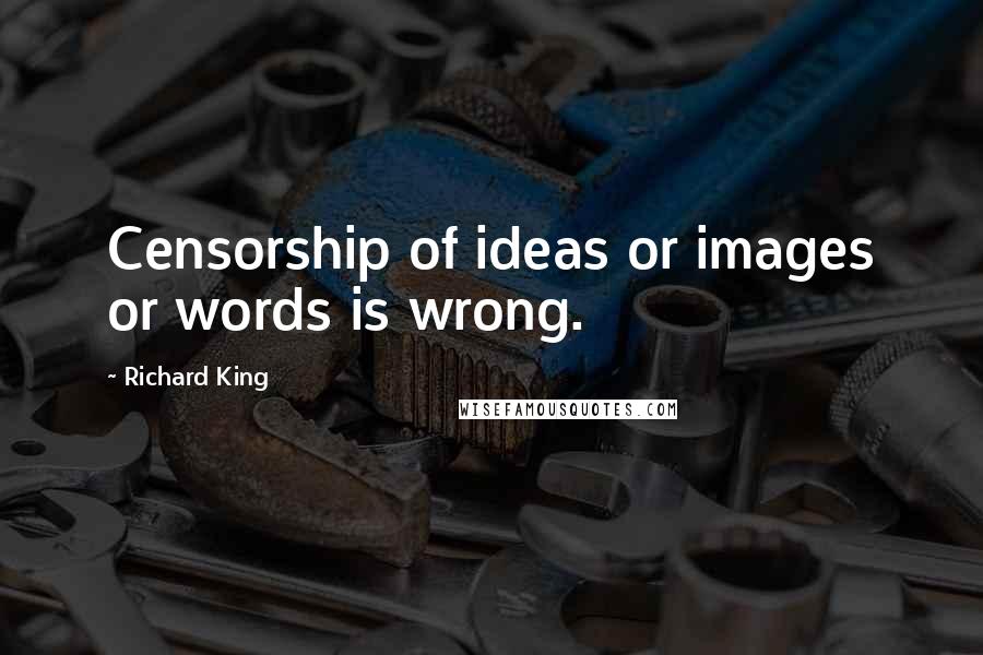 Richard King Quotes: Censorship of ideas or images or words is wrong.