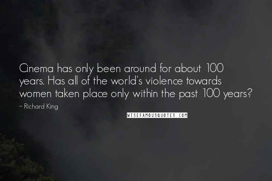 Richard King Quotes: Cinema has only been around for about 100 years. Has all of the world's violence towards women taken place only within the past 100 years?