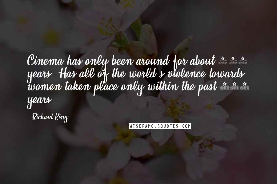 Richard King Quotes: Cinema has only been around for about 100 years. Has all of the world's violence towards women taken place only within the past 100 years?