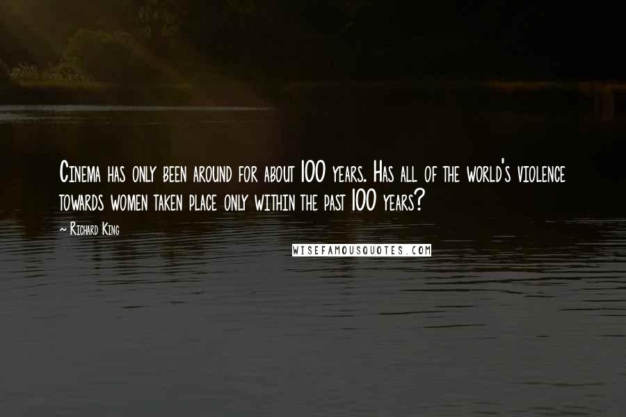 Richard King Quotes: Cinema has only been around for about 100 years. Has all of the world's violence towards women taken place only within the past 100 years?