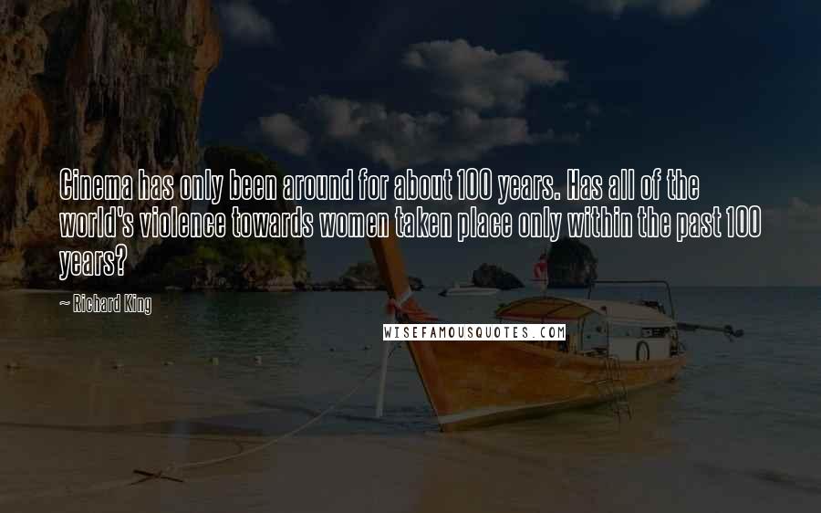 Richard King Quotes: Cinema has only been around for about 100 years. Has all of the world's violence towards women taken place only within the past 100 years?