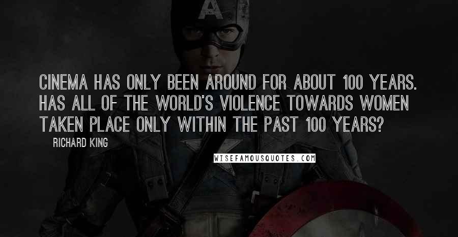 Richard King Quotes: Cinema has only been around for about 100 years. Has all of the world's violence towards women taken place only within the past 100 years?