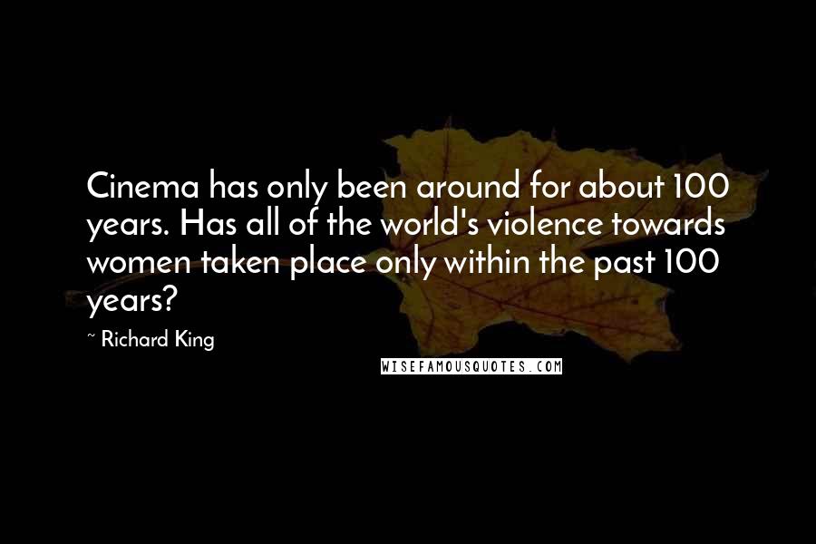 Richard King Quotes: Cinema has only been around for about 100 years. Has all of the world's violence towards women taken place only within the past 100 years?