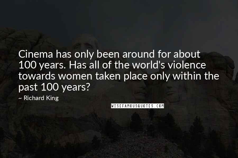 Richard King Quotes: Cinema has only been around for about 100 years. Has all of the world's violence towards women taken place only within the past 100 years?