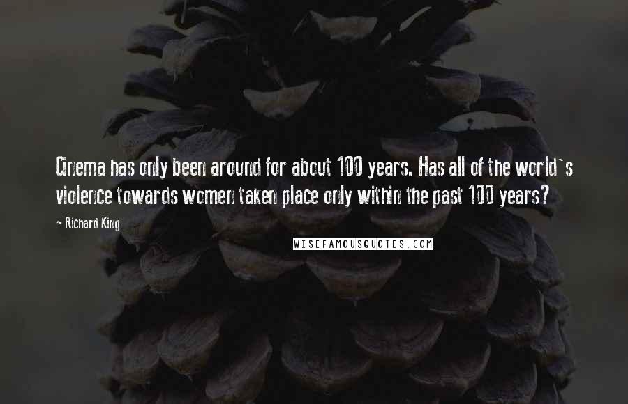 Richard King Quotes: Cinema has only been around for about 100 years. Has all of the world's violence towards women taken place only within the past 100 years?