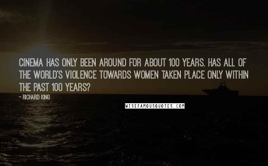 Richard King Quotes: Cinema has only been around for about 100 years. Has all of the world's violence towards women taken place only within the past 100 years?