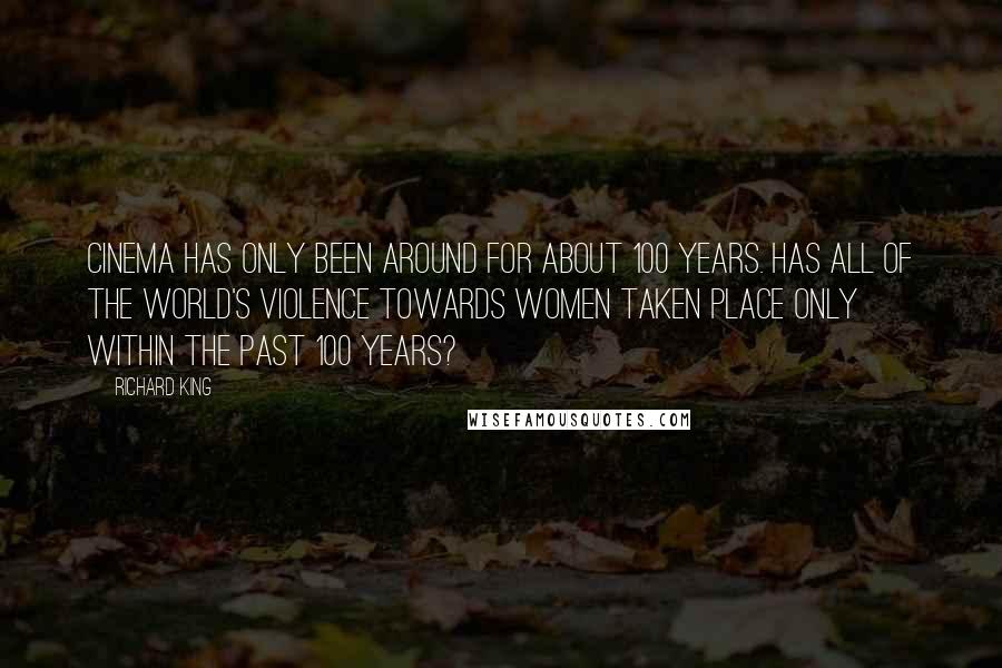 Richard King Quotes: Cinema has only been around for about 100 years. Has all of the world's violence towards women taken place only within the past 100 years?