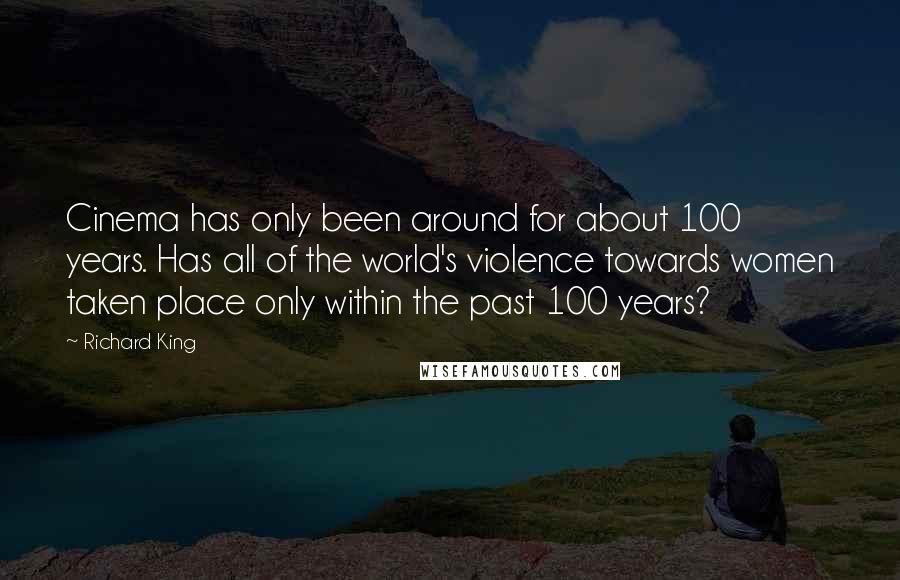 Richard King Quotes: Cinema has only been around for about 100 years. Has all of the world's violence towards women taken place only within the past 100 years?