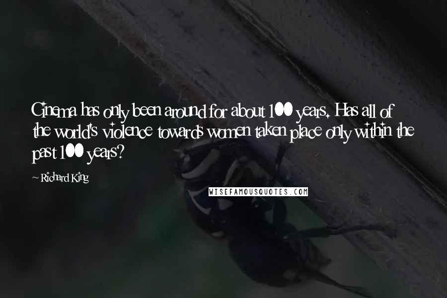 Richard King Quotes: Cinema has only been around for about 100 years. Has all of the world's violence towards women taken place only within the past 100 years?