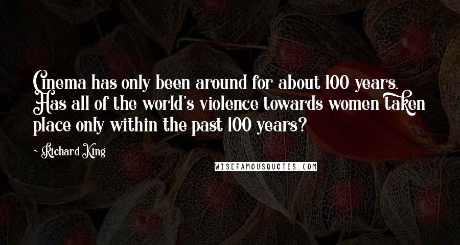 Richard King Quotes: Cinema has only been around for about 100 years. Has all of the world's violence towards women taken place only within the past 100 years?