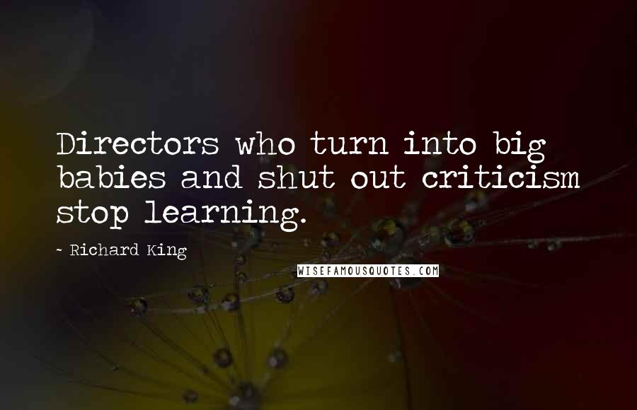 Richard King Quotes: Directors who turn into big babies and shut out criticism stop learning.