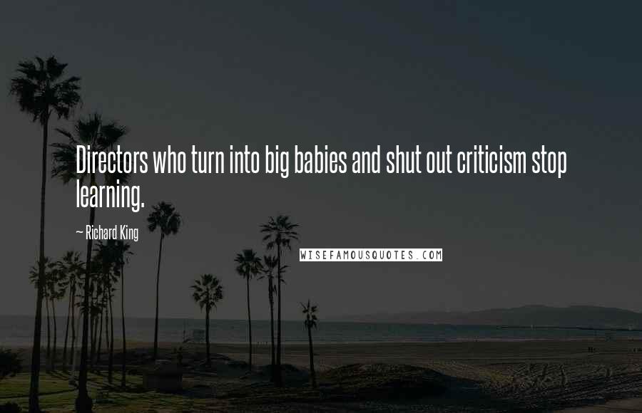 Richard King Quotes: Directors who turn into big babies and shut out criticism stop learning.