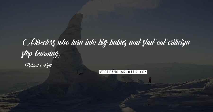 Richard King Quotes: Directors who turn into big babies and shut out criticism stop learning.