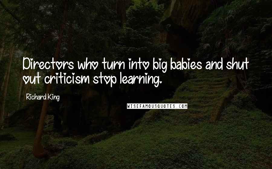 Richard King Quotes: Directors who turn into big babies and shut out criticism stop learning.