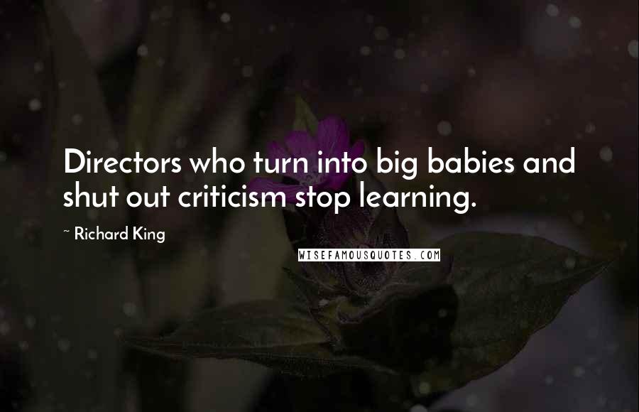 Richard King Quotes: Directors who turn into big babies and shut out criticism stop learning.