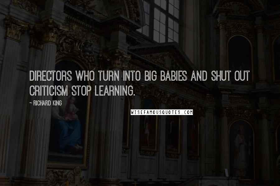 Richard King Quotes: Directors who turn into big babies and shut out criticism stop learning.