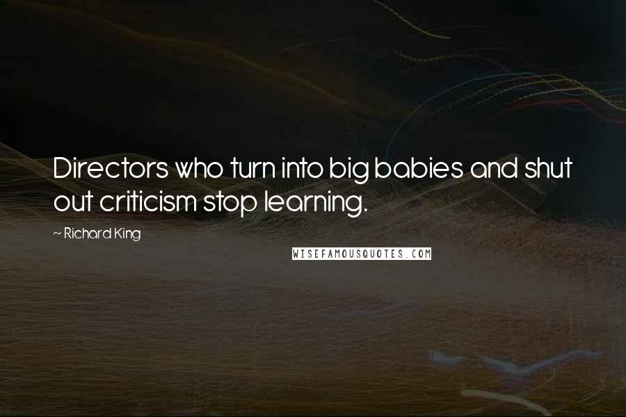 Richard King Quotes: Directors who turn into big babies and shut out criticism stop learning.