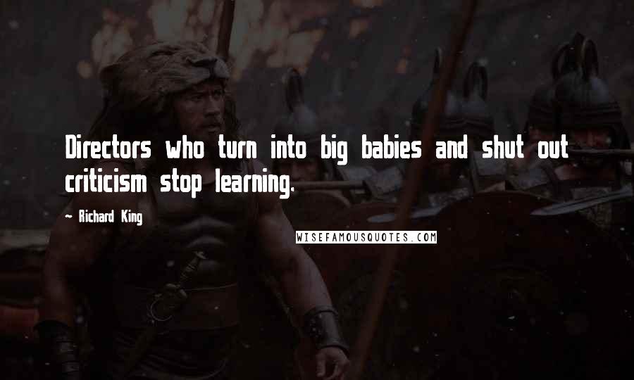 Richard King Quotes: Directors who turn into big babies and shut out criticism stop learning.