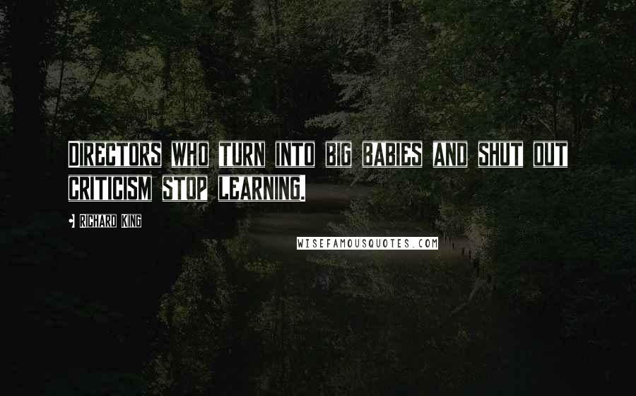 Richard King Quotes: Directors who turn into big babies and shut out criticism stop learning.