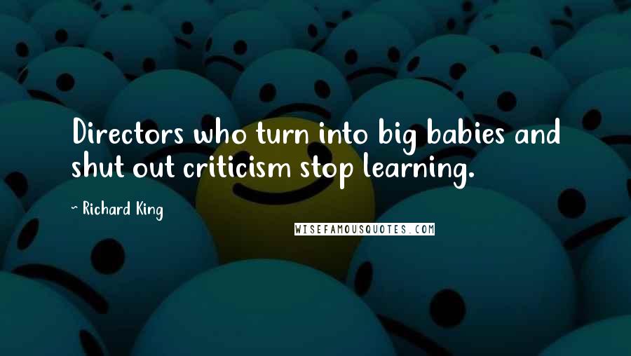 Richard King Quotes: Directors who turn into big babies and shut out criticism stop learning.