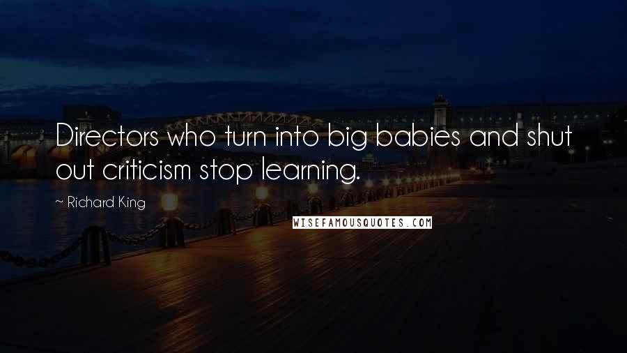 Richard King Quotes: Directors who turn into big babies and shut out criticism stop learning.