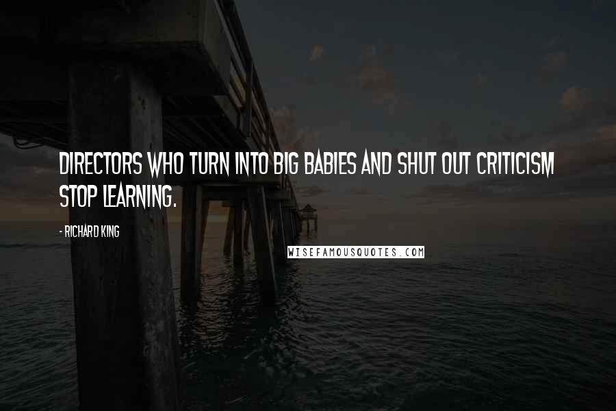 Richard King Quotes: Directors who turn into big babies and shut out criticism stop learning.