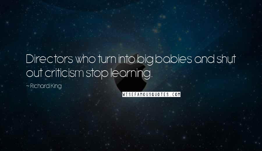 Richard King Quotes: Directors who turn into big babies and shut out criticism stop learning.