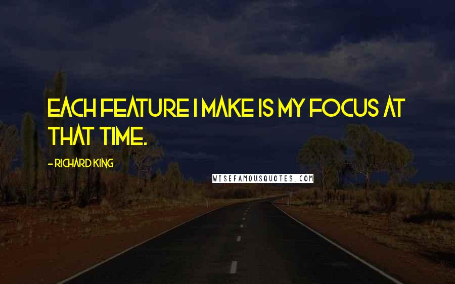 Richard King Quotes: Each feature I make is my focus at that time.