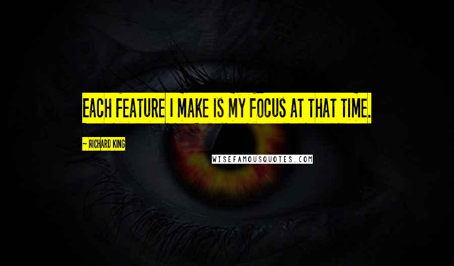 Richard King Quotes: Each feature I make is my focus at that time.