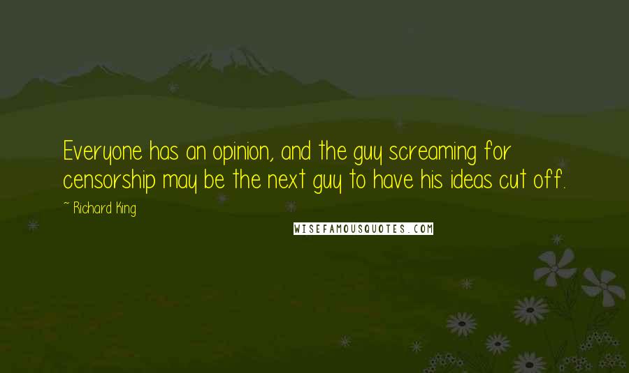 Richard King Quotes: Everyone has an opinion, and the guy screaming for censorship may be the next guy to have his ideas cut off.