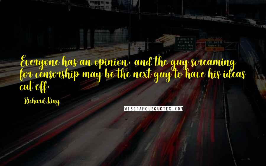 Richard King Quotes: Everyone has an opinion, and the guy screaming for censorship may be the next guy to have his ideas cut off.