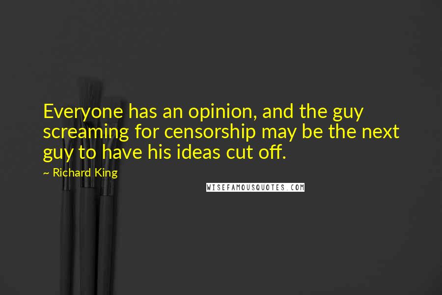 Richard King Quotes: Everyone has an opinion, and the guy screaming for censorship may be the next guy to have his ideas cut off.