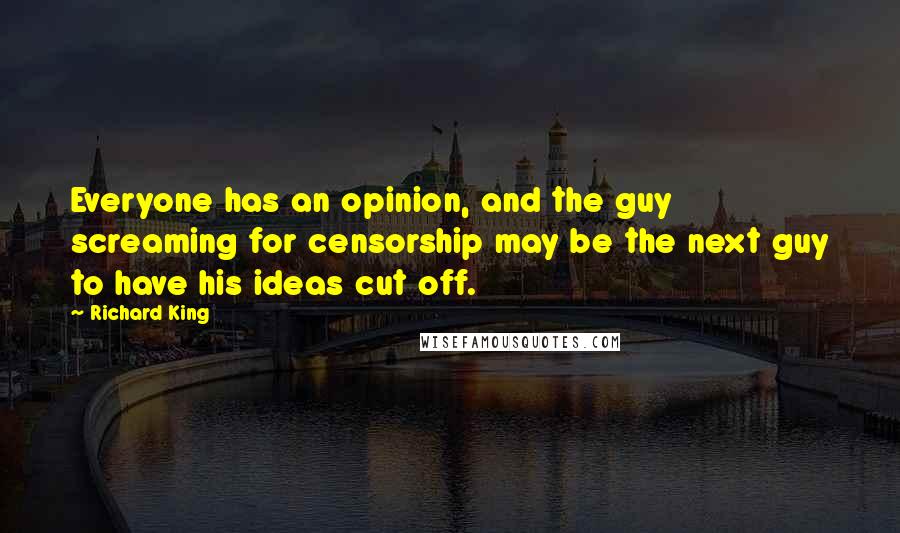 Richard King Quotes: Everyone has an opinion, and the guy screaming for censorship may be the next guy to have his ideas cut off.