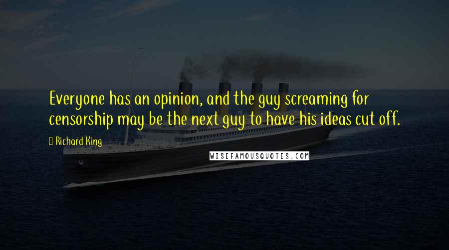 Richard King Quotes: Everyone has an opinion, and the guy screaming for censorship may be the next guy to have his ideas cut off.