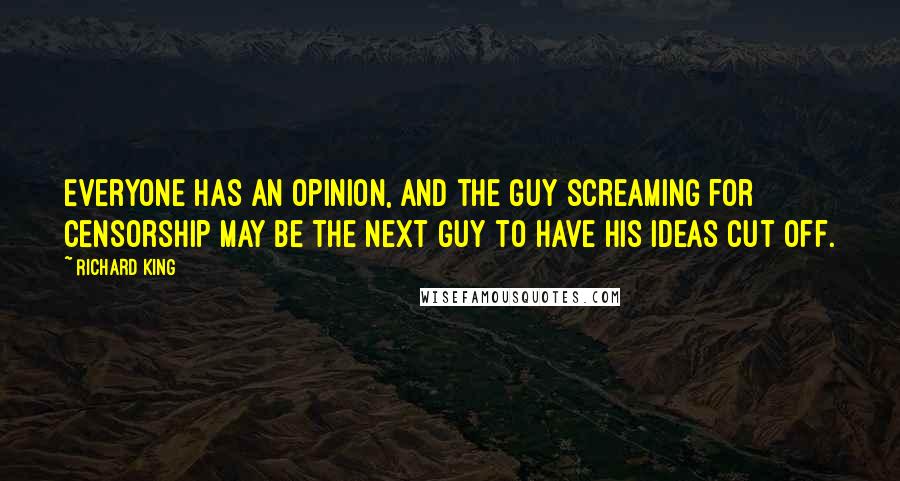 Richard King Quotes: Everyone has an opinion, and the guy screaming for censorship may be the next guy to have his ideas cut off.