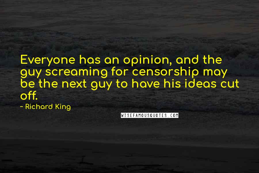 Richard King Quotes: Everyone has an opinion, and the guy screaming for censorship may be the next guy to have his ideas cut off.