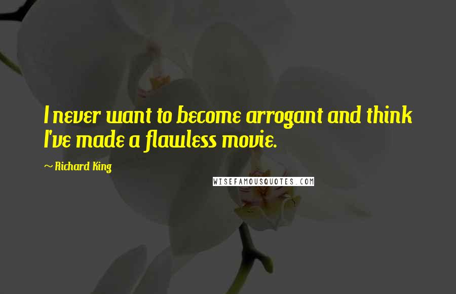 Richard King Quotes: I never want to become arrogant and think I've made a flawless movie.