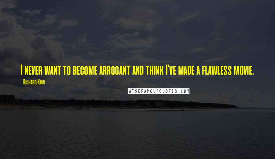 Richard King Quotes: I never want to become arrogant and think I've made a flawless movie.