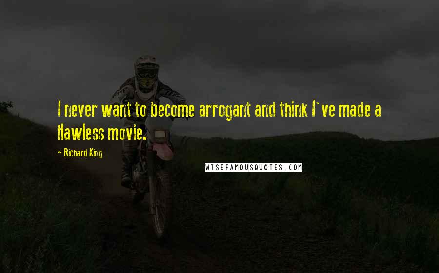 Richard King Quotes: I never want to become arrogant and think I've made a flawless movie.