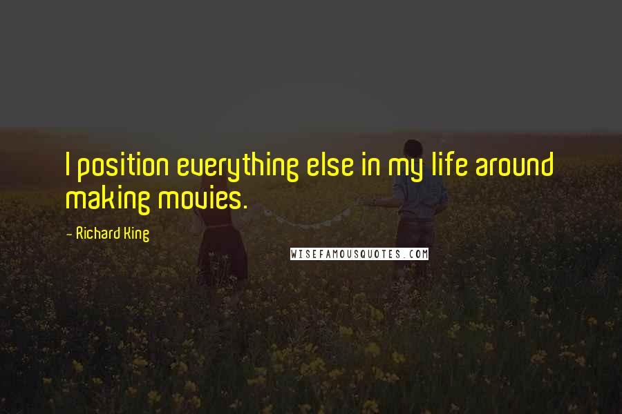Richard King Quotes: I position everything else in my life around making movies.