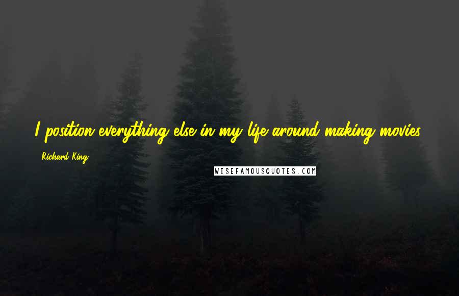 Richard King Quotes: I position everything else in my life around making movies.