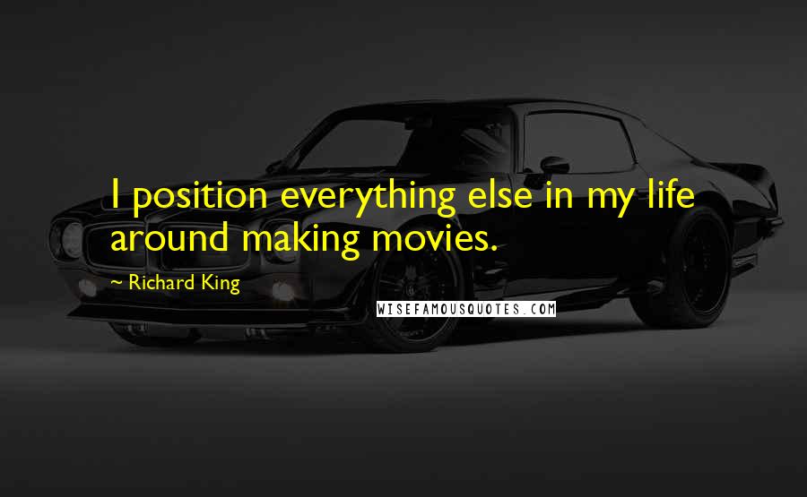 Richard King Quotes: I position everything else in my life around making movies.