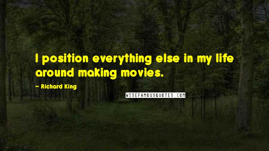 Richard King Quotes: I position everything else in my life around making movies.