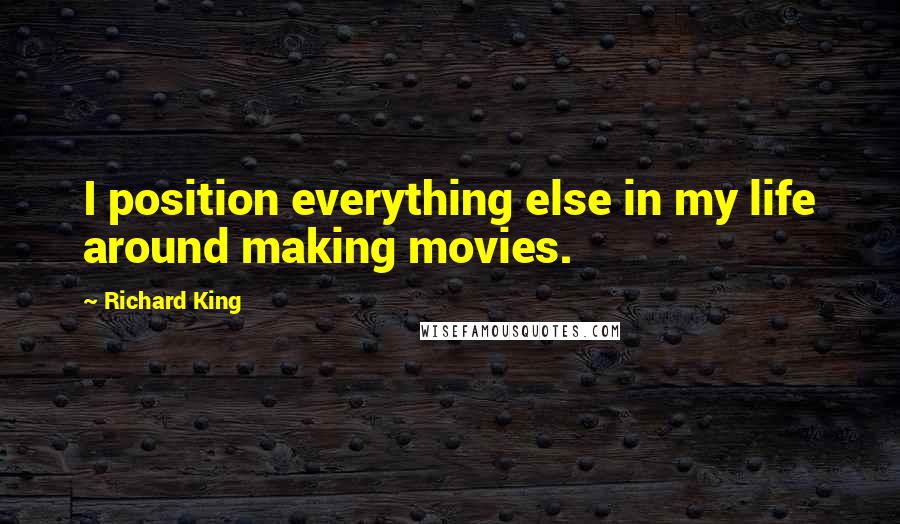 Richard King Quotes: I position everything else in my life around making movies.