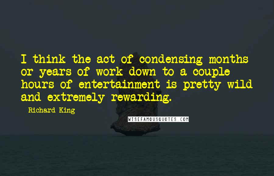 Richard King Quotes: I think the act of condensing months or years of work down to a couple hours of entertainment is pretty wild and extremely rewarding.