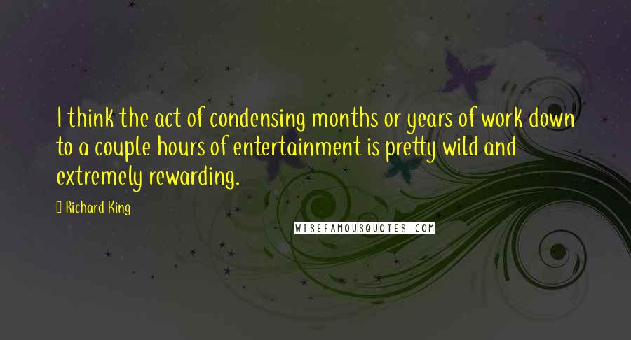 Richard King Quotes: I think the act of condensing months or years of work down to a couple hours of entertainment is pretty wild and extremely rewarding.