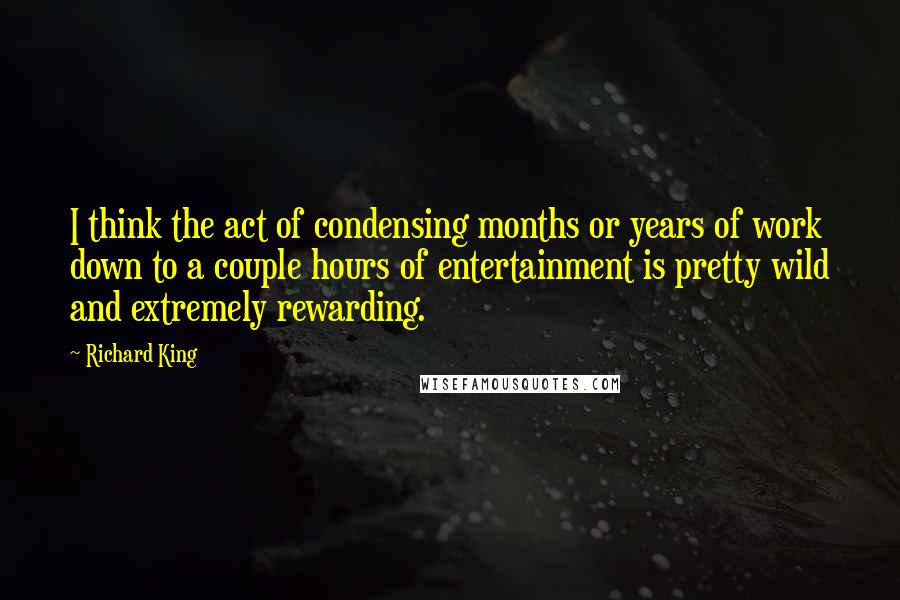 Richard King Quotes: I think the act of condensing months or years of work down to a couple hours of entertainment is pretty wild and extremely rewarding.